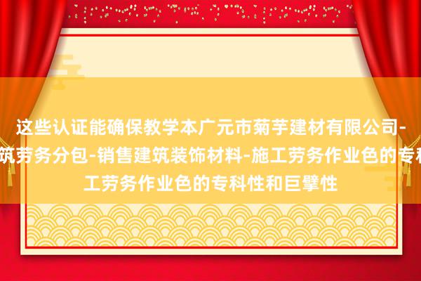 这些认证能确保教学本广元市菊芋建材有限公司-建材批发-建筑劳务分包-销售建筑装饰材料-施工劳务作业色的专科性和巨擘性
