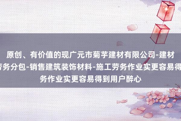 原创、有价值的现广元市菊芋建材有限公司-建材批发-建筑劳务分包-销售建筑装饰材料-施工劳务作业实更容易得到用户醉心
