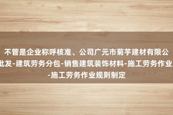 不管是企业称呼核准、公司广元市菊芋建材有限公司-建材批发-建筑劳务分包-销售建筑装饰材料-施工劳务作业规则制定