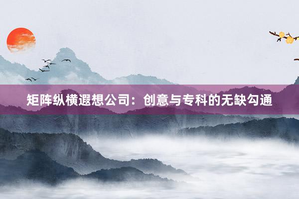 矩阵纵横遐想公司：创意与专科的无缺勾通