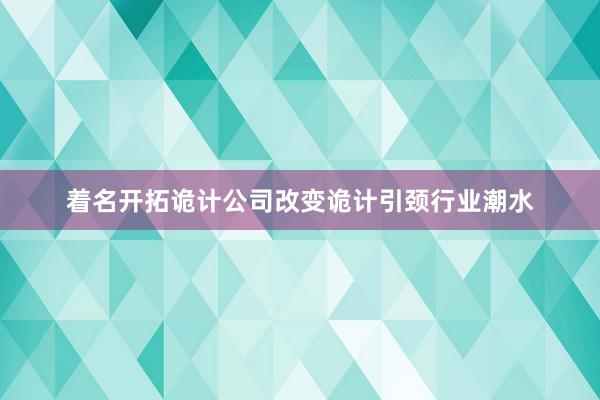 着名开拓诡计公司改变诡计引颈行业潮水