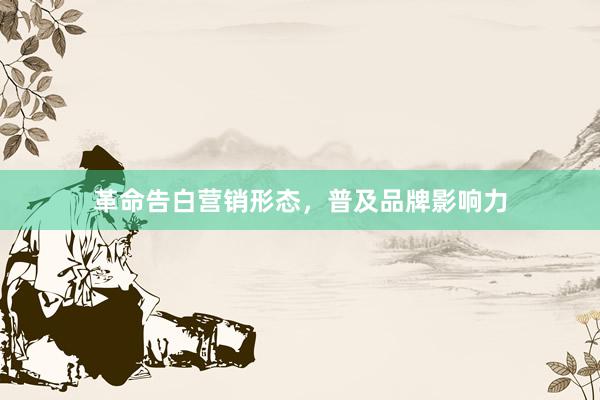 革命告白营销形态，普及品牌影响力